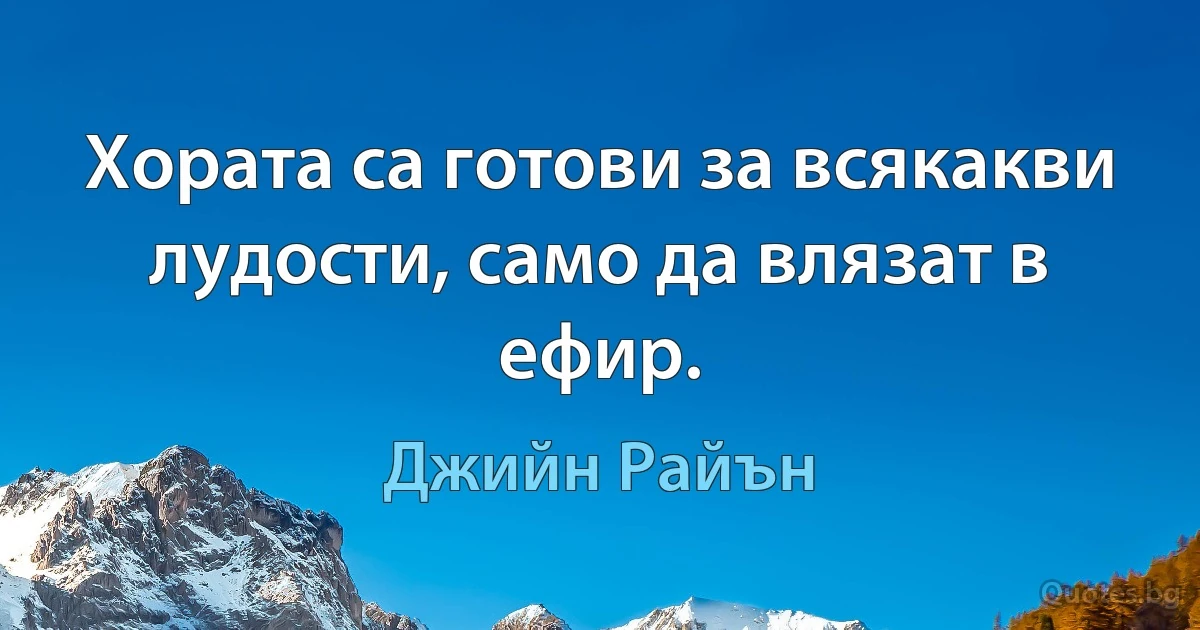 Хората са готови за всякакви лудости, само да влязат в ефир. (Джийн Райън)