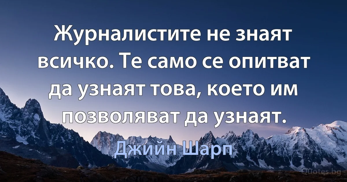 Журналистите не знаят всичко. Те само се опитват да узнаят това, което им позволяват да узнаят. (Джийн Шарп)