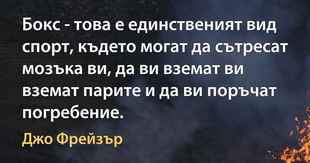 Бокс - това е единственият вид спорт, където могат да сътресат мозъка ви, да ви вземат ви вземат парите и да ви поръчат погребение. (Джо Фрейзър)