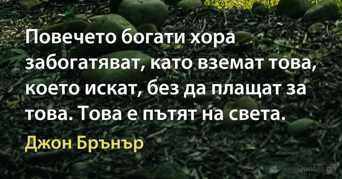 Повечето богати хора забогатяват, като вземат това, което искат, без да плащат за това. Това е пътят на света. (Джон Брънър)