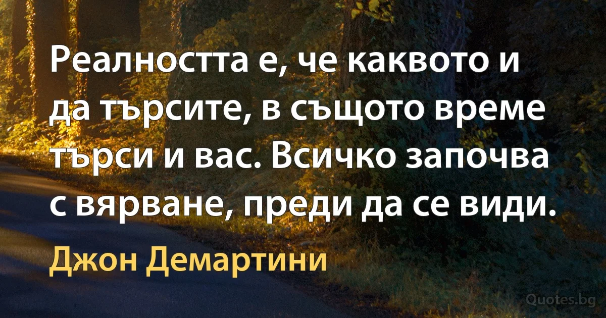 Реалността е, че каквото и да търсите, в същото време търси и вас. Всичко започва с вярване, преди да се види. (Джон Демартини)