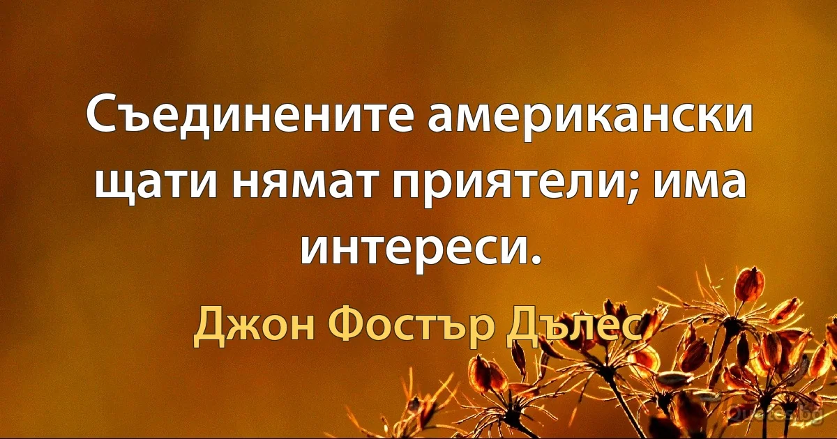 Съединените американски щати нямат приятели; има интереси. (Джон Фостър Дълес)