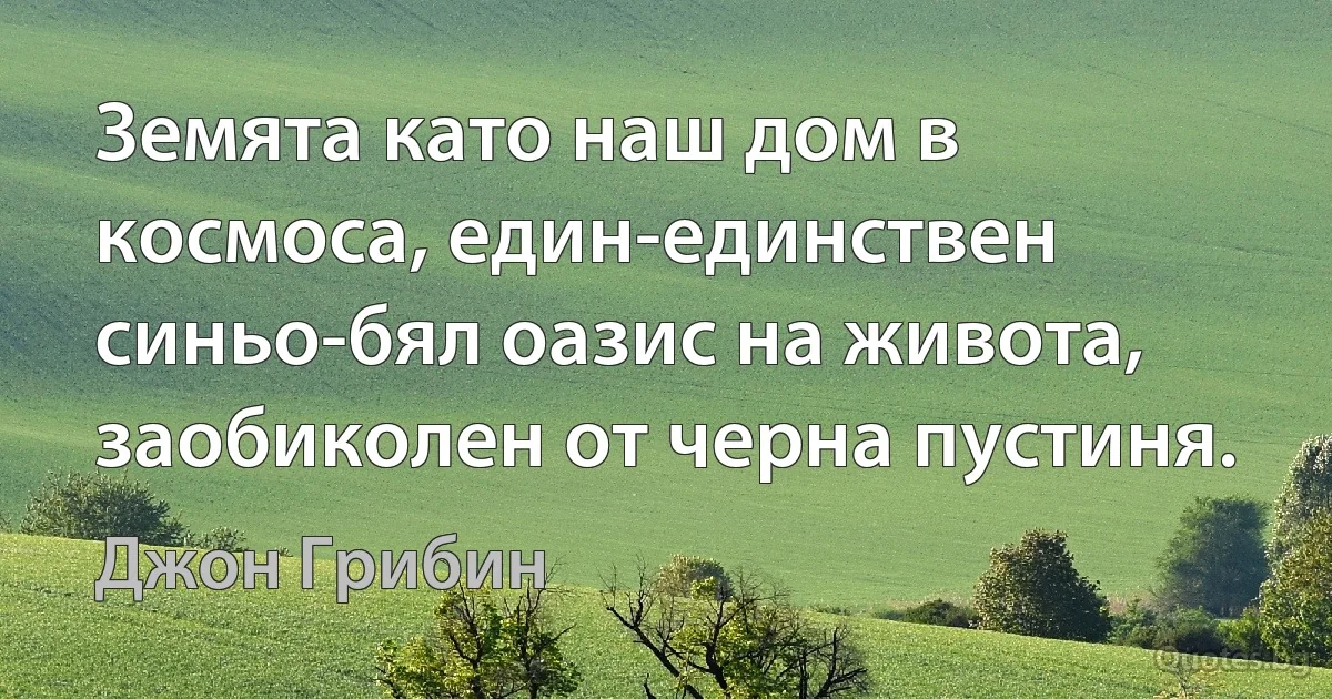 Земята като наш дом в космоса, един-единствен синьо-бял оазис на живота, заобиколен от черна пустиня. (Джон Грибин)