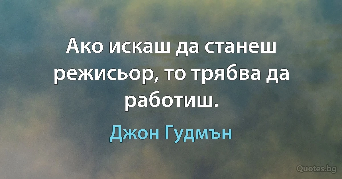 Ако искаш да станеш режисьор, то трябва да работиш. (Джон Гудмън)