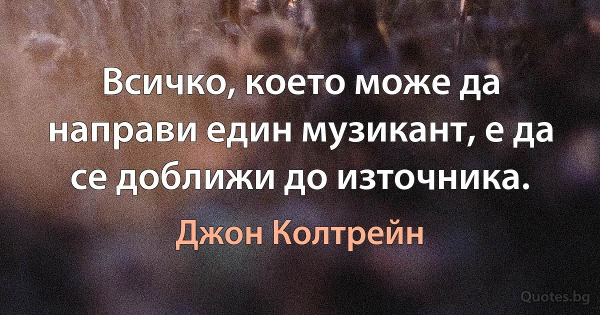 Всичко, което може да направи един музикант, е да се доближи до източника. (Джон Колтрейн)