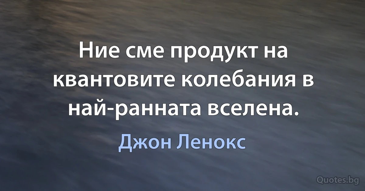 Ние сме продукт на квантовите колебания в най-ранната вселена. (Джон Ленокс)