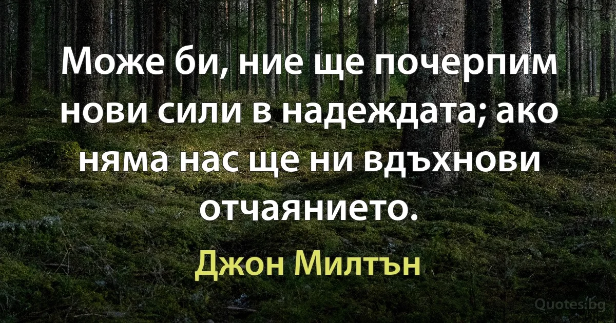 Може би, ние ще почерпим нови сили в надеждата; ако няма нас ще ни вдъхнови отчаянието. (Джон Милтън)