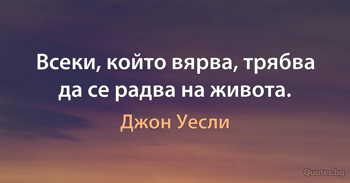 Всеки, който вярва, трябва да се радва на живота. (Джон Уесли)