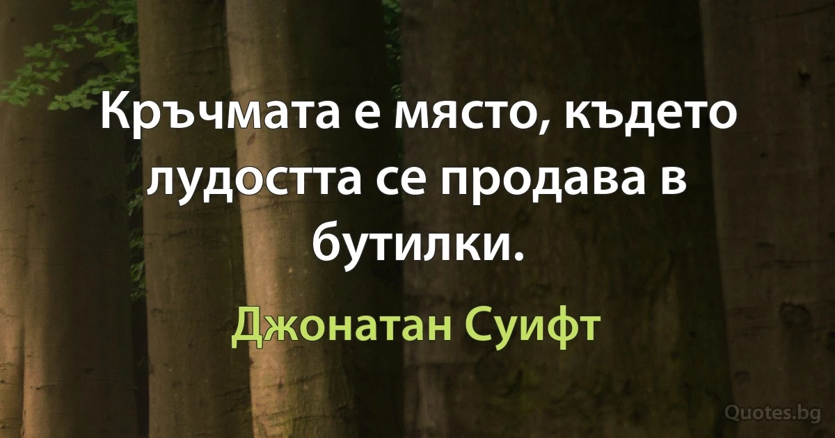 Кръчмата е място, където лудостта се продава в бутилки. (Джонатан Суифт)