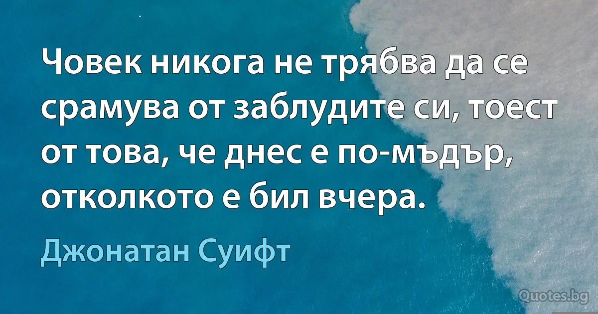 Човек никога не трябва да се срамува от заблудите си, тоест от това, че днес е по-мъдър, отколкото е бил вчера. (Джонатан Суифт)