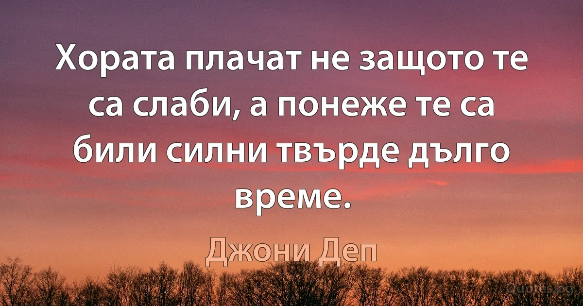 Хората плачат не защото те са слаби, а понеже те са били силни твърде дълго време. (Джони Деп)