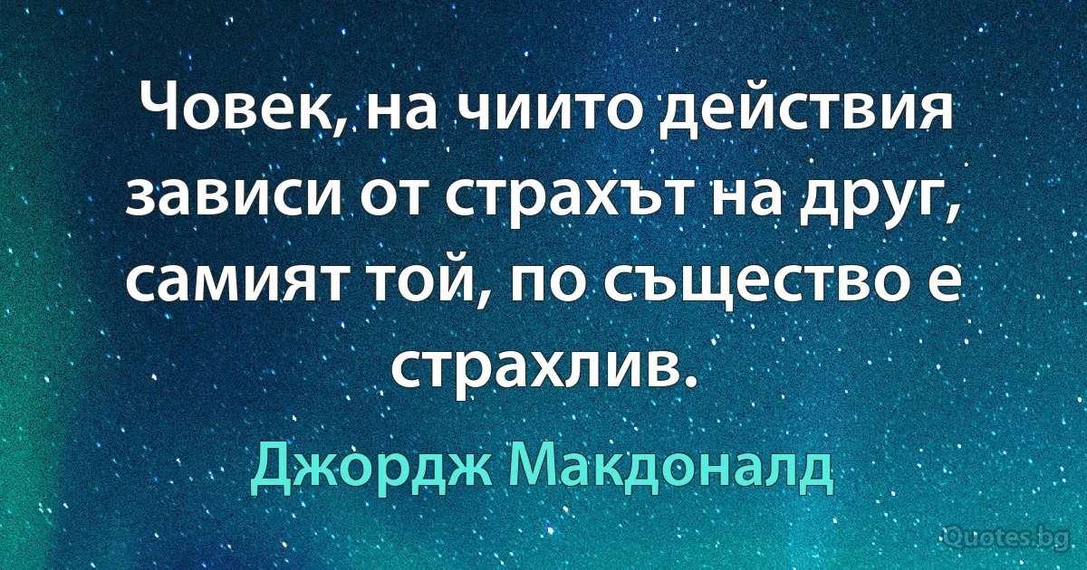 Човек, на чиито действия зависи от страхът на друг, самият той, по същество е страхлив. (Джордж Макдоналд)