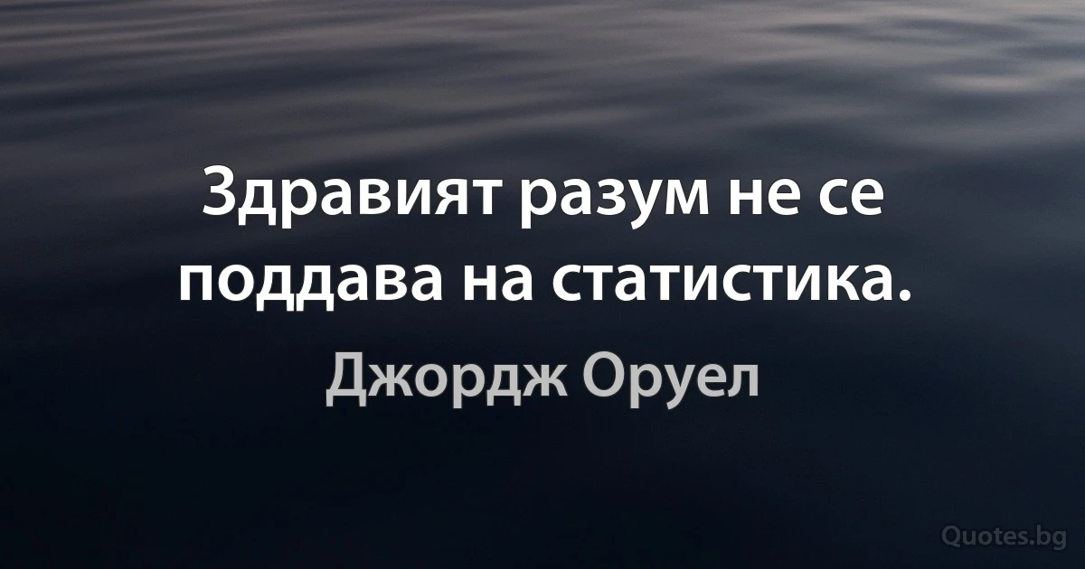 Здравият разум не се поддава на статистика. (Джордж Оруел)