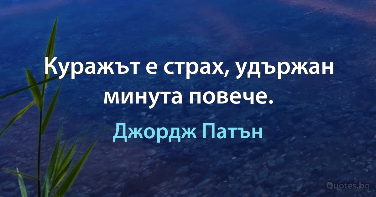 Куражът е страх, удържан минута повече. (Джордж Патън)