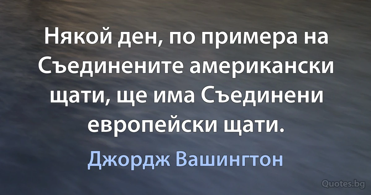 Някой ден, по примера на Съединените американски щати, ще има Съединени европейски щати. (Джордж Вашингтон)