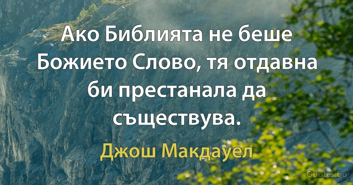 Ако Библията не беше Божието Слово, тя отдавна би престанала да съществува. (Джош Макдауел)