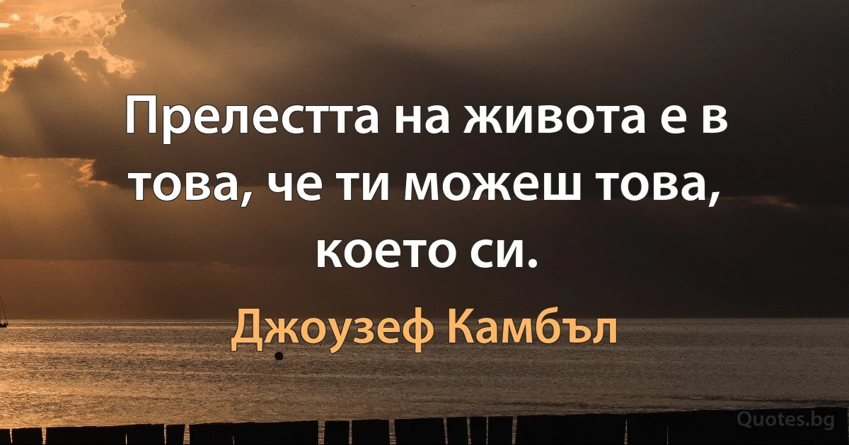 Прелестта на живота е в това, че ти можеш това, което си. (Джоузеф Камбъл)