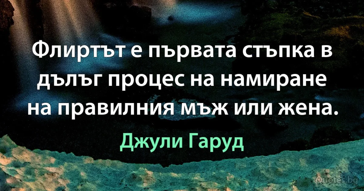 Флиртът е първата стъпка в дълъг процес на намиране на правилния мъж или жена. (Джули Гаруд)