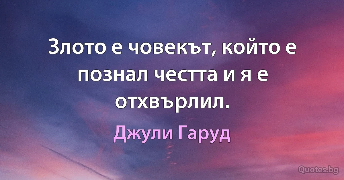 Злото е човекът, който е познал честта и я е отхвърлил. (Джули Гаруд)