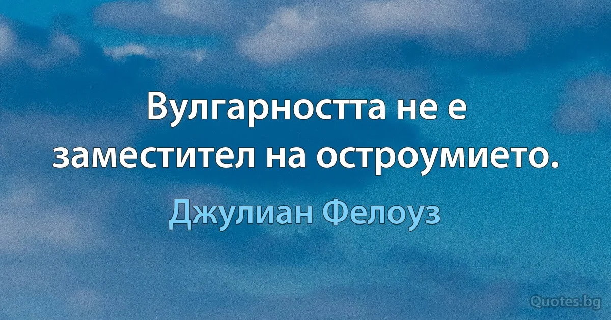 Вулгарността не е заместител на остроумието. (Джулиан Фелоуз)