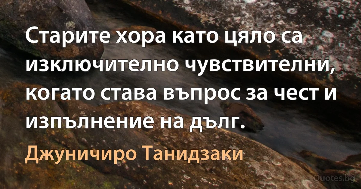 Старите хора като цяло са изключително чувствителни, когато става въпрос за чест и изпълнение на дълг. (Джуничиро Танидзаки)