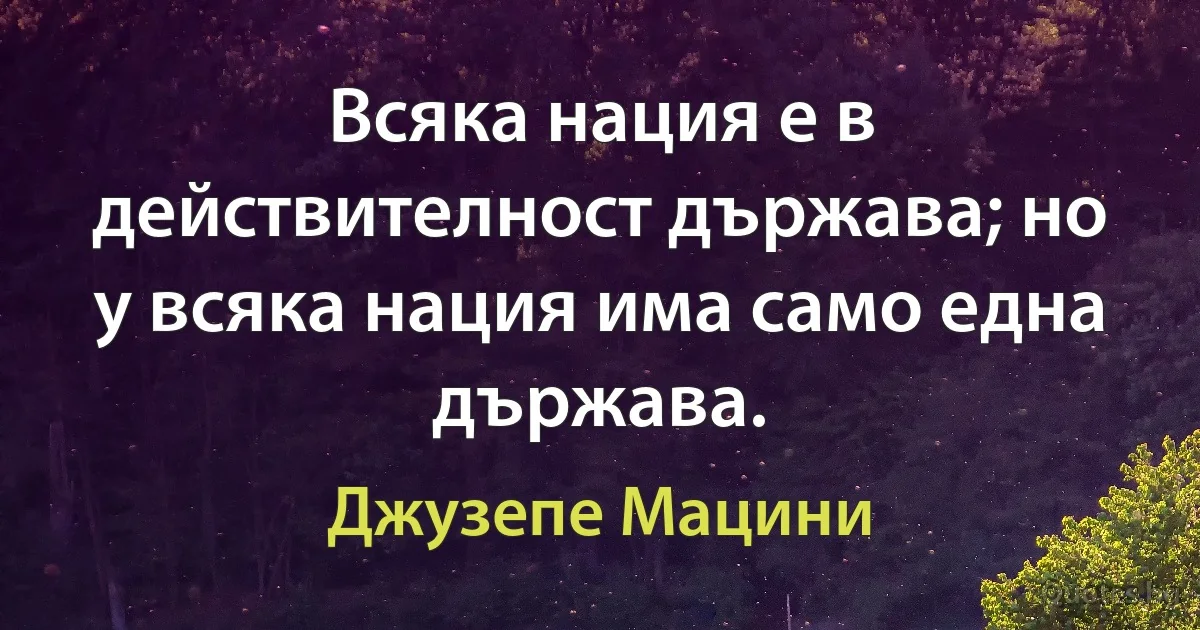 Всяка нация е в действителност държава; но у всяка нация има само една държава. (Джузепе Мацини)