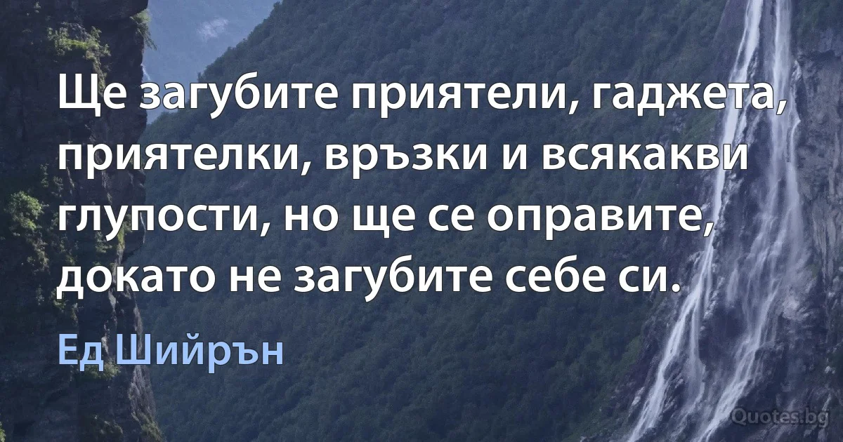 Ще загубите приятели, гаджета, приятелки, връзки и всякакви глупости, но ще се оправите, докато не загубите себе си. (Ед Шийрън)