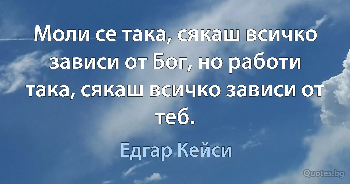 Моли се така, сякаш всичко зависи от Бог, но работи така, сякаш всичко зависи от теб. (Едгар Кейси)