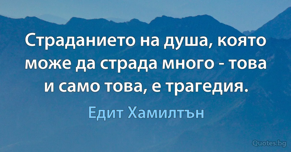 Страданието на душа, която може да страда много - това и само това, е трагедия. (Едит Хамилтън)