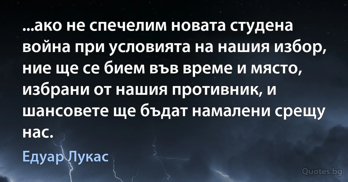 ...ако не спечелим новата студена война при условията на нашия избор, ние ще се бием във време и място, избрани от нашия противник, и шансовете ще бъдат намалени срещу нас. (Едуар Лукас)