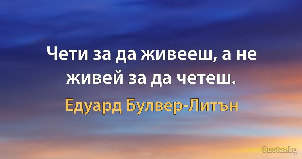 Чети за да живееш, а не живей за да четеш. (Едуард Булвер-Литън)