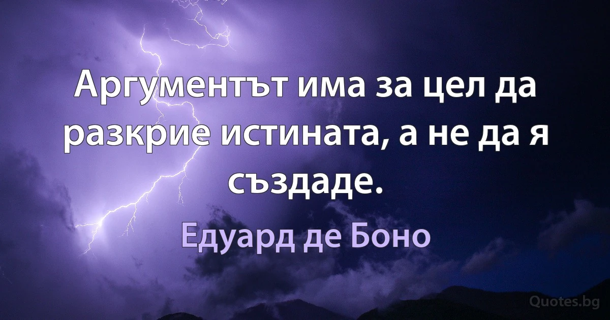 Аргументът има за цел да разкрие истината, а не да я създаде. (Едуард де Боно)