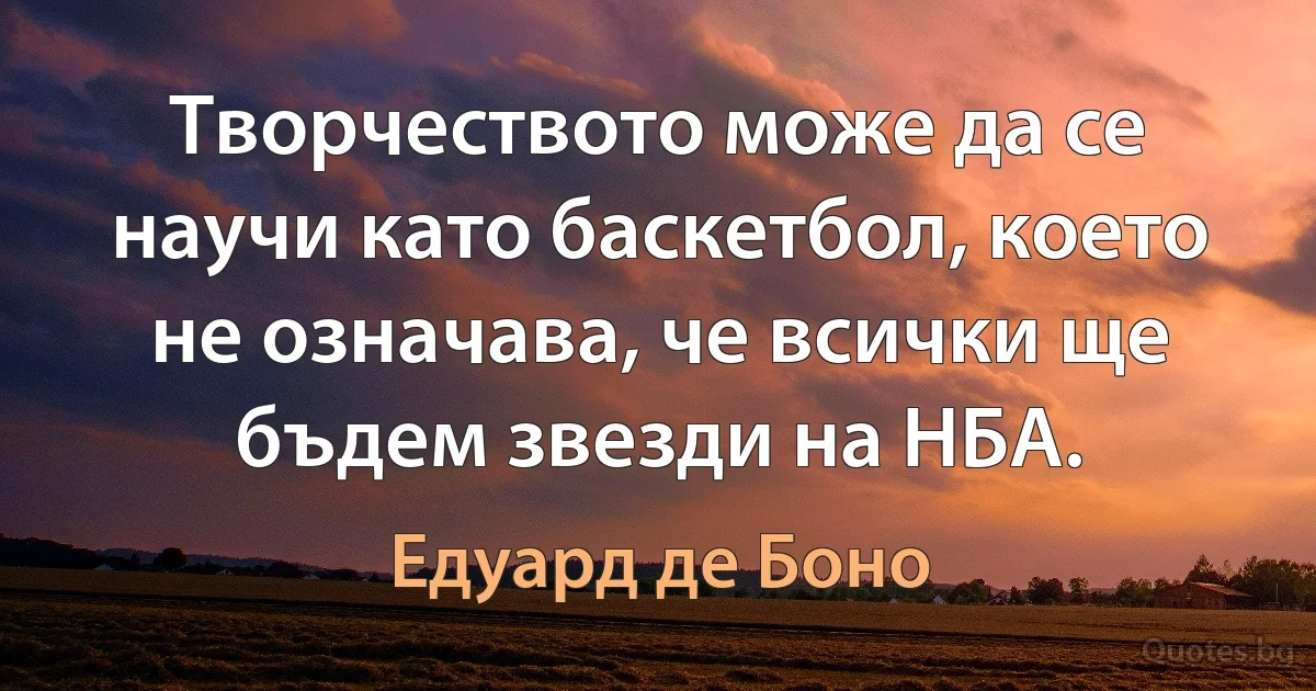 Творчеството може да се научи като баскетбол, което не означава, че всички ще бъдем звезди на НБА. (Едуард де Боно)