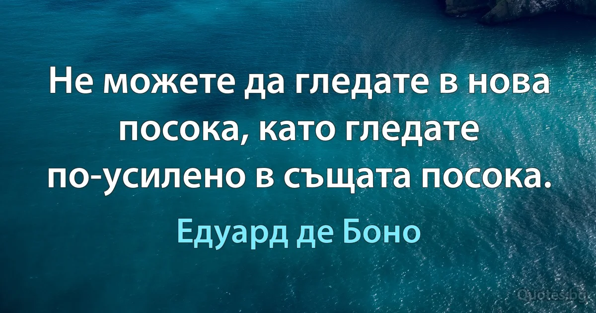 Не можете да гледате в нова посока, като гледате по-усилено в същата посока. (Едуард де Боно)