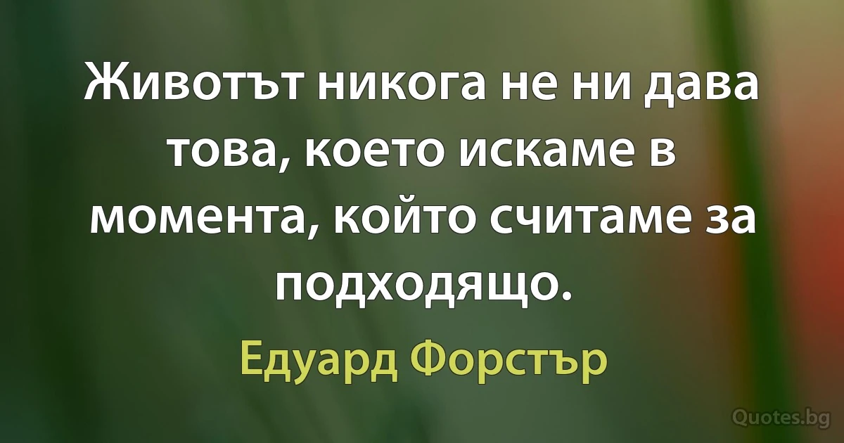 Животът никога не ни дава това, което искаме в момента, който считаме за подходящо. (Едуард Форстър)