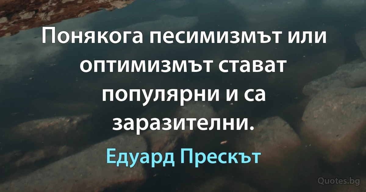 Понякога песимизмът или оптимизмът стават популярни и са заразителни. (Едуард Прескът)