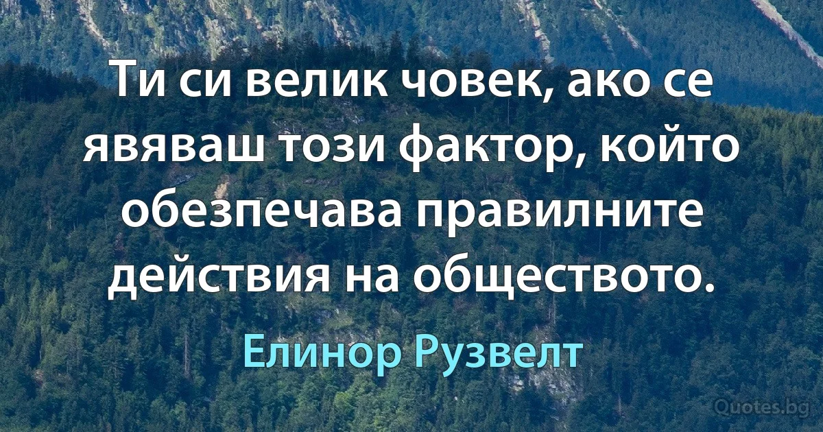 Ти си велик човек, ако се явяваш този фактор, който обезпечава правилните действия на обществото. (Елинор Рузвелт)