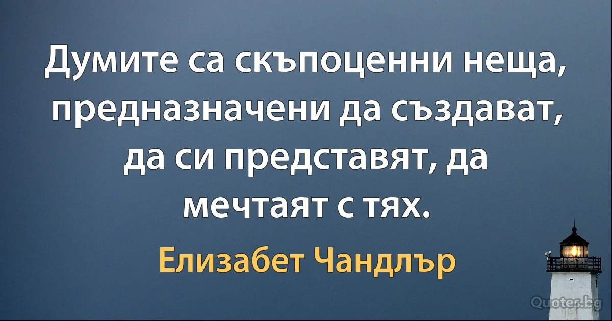 Думите са скъпоценни неща, предназначени да създават, да си представят, да мечтаят с тях. (Елизабет Чандлър)