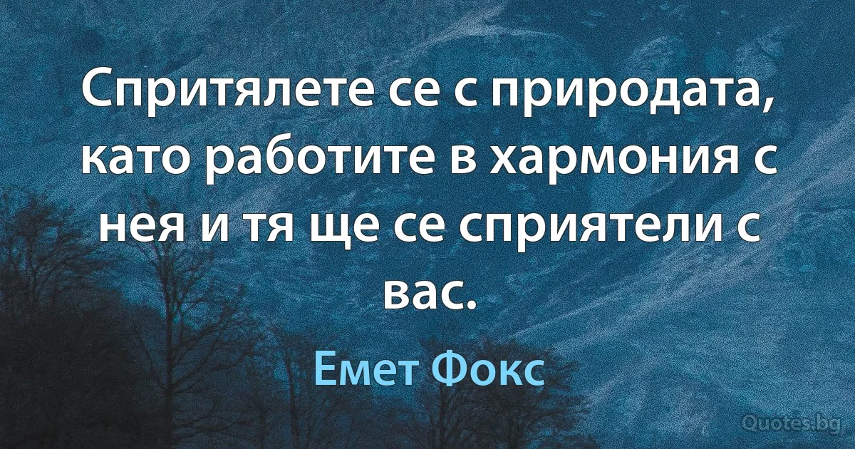 Спритялете се с природата, като работите в хармония с нея и тя ще се сприятели с вас. (Емет Фокс)