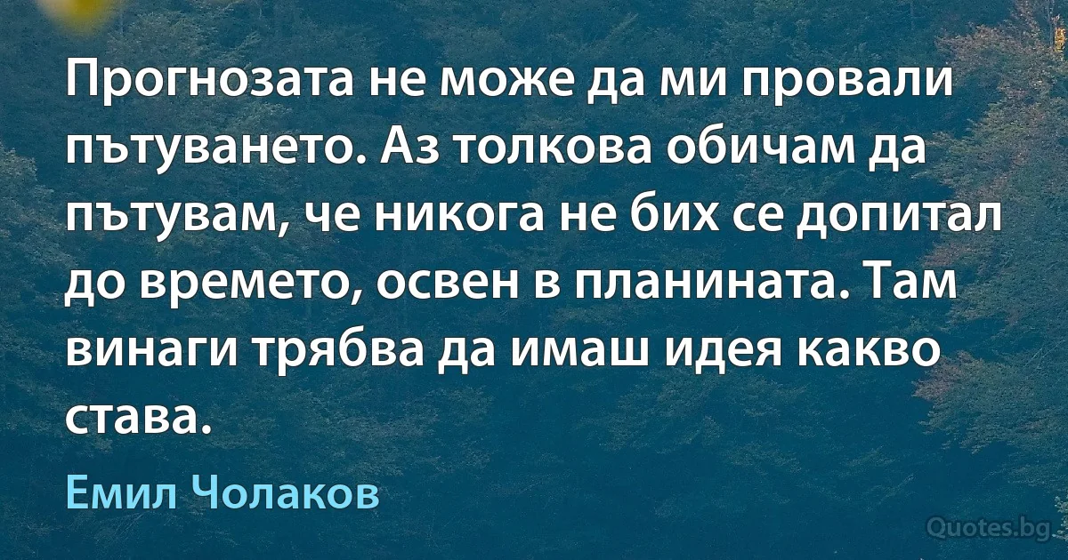 Прогнозата не може да ми провали пътуването. Аз толкова обичам да пътувам, че никога не бих се допитал до времето, освен в планината. Там винаги трябва да имаш идея какво става. (Емил Чолаков)