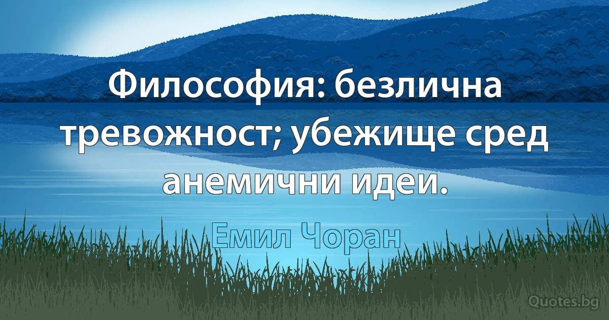 Философия: безлична тревожност; убежище сред анемични идеи. (Емил Чоран)