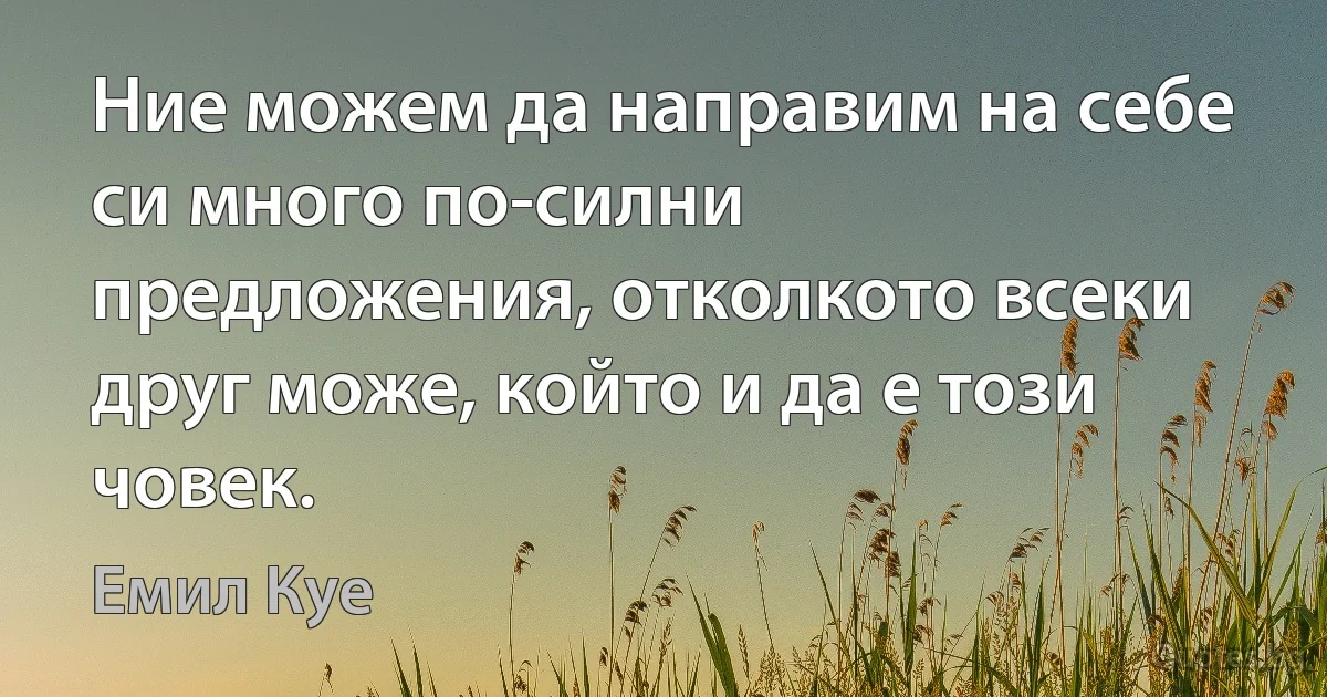 Ние можем да направим на себе си много по-силни предложения, отколкото всеки друг може, който и да е този човек. (Емил Куе)