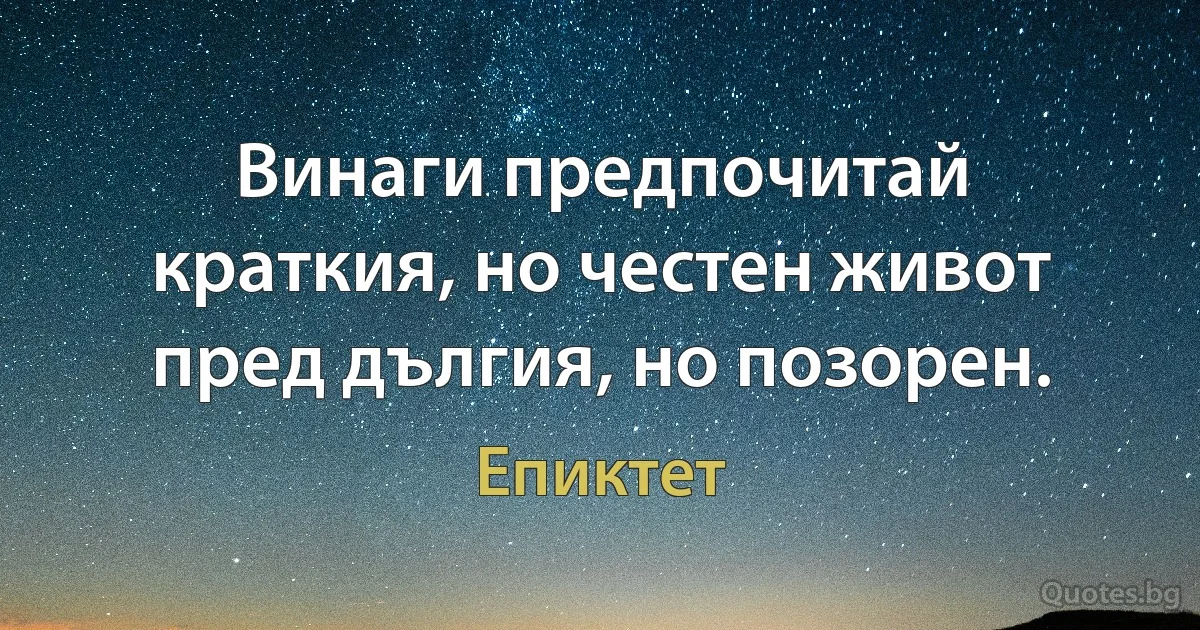 Винаги предпочитай краткия, но честен живот пред дългия, но позорен. (Епиктет)