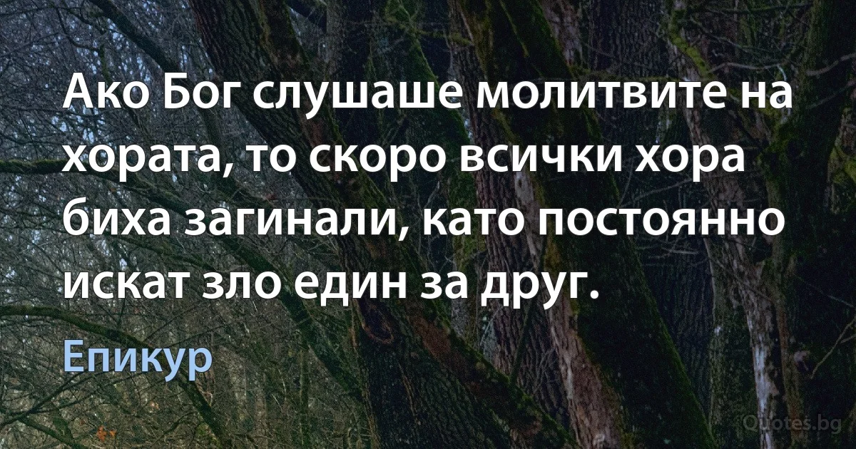 Ако Бог слушаше молитвите на хората, то скоро всички хора биха загинали, като постоянно искат зло един за друг. (Епикур)