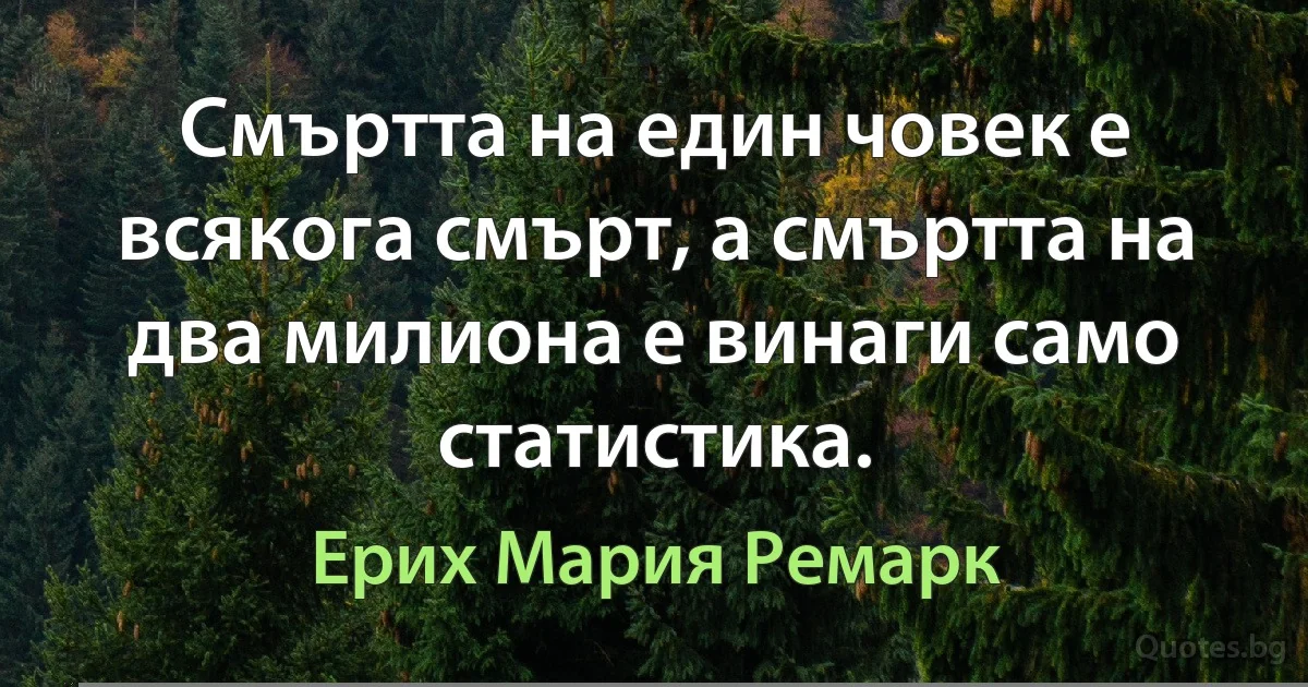 Смъртта на един човек е всякога смърт, а смъртта на два милиона е винаги само статистика. (Ерих Мария Ремарк)