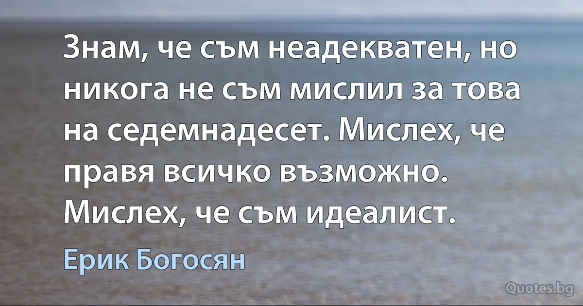 Знам, че съм неадекватен, но никога не съм мислил за това на седемнадесет. Мислех, че правя всичко възможно. Мислех, че съм идеалист. (Ерик Богосян)