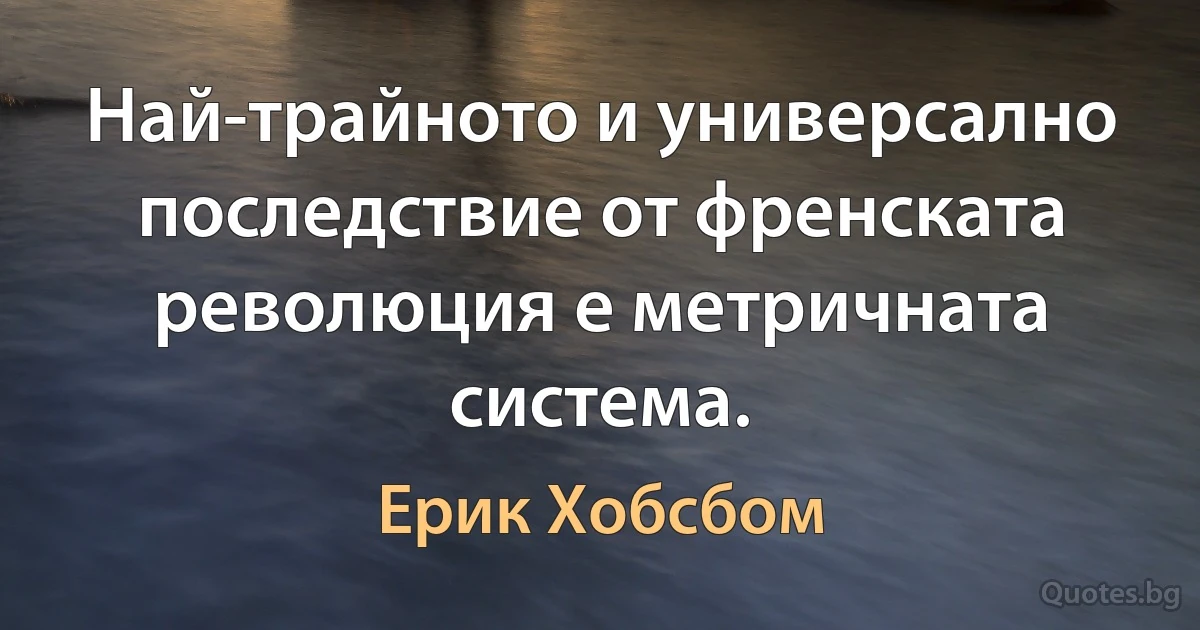 Най-трайното и универсално последствие от френската революция е метричната система. (Ерик Хобсбом)