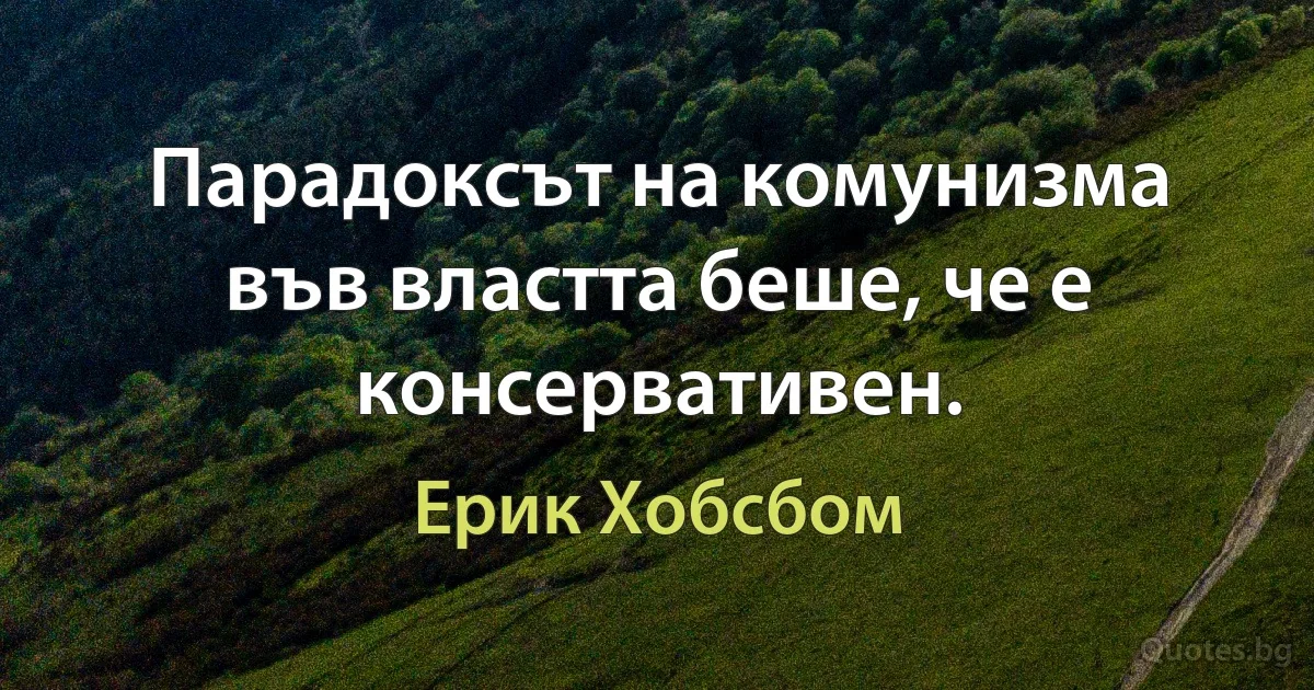 Парадоксът на комунизма във властта беше, че е консервативен. (Ерик Хобсбом)