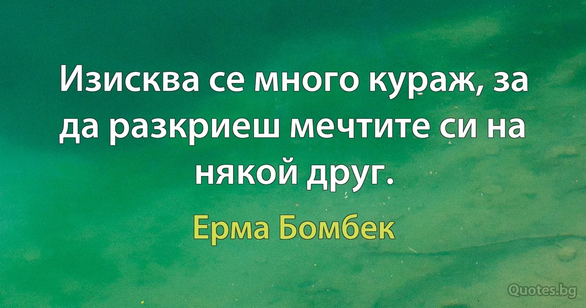 Изисква се много кураж, за да разкриеш мечтите си на някой друг. (Ерма Бомбек)