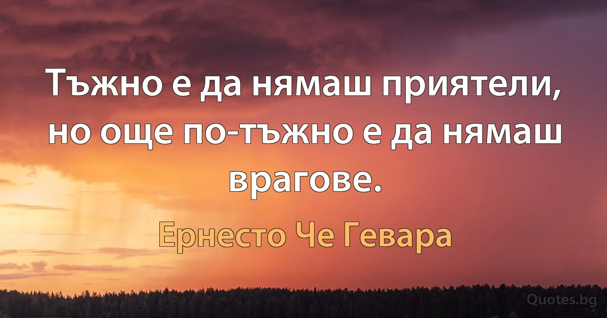 Тъжно е да нямаш приятели, но още по-тъжно е да нямаш врагове. (Ернесто Че Гевара)